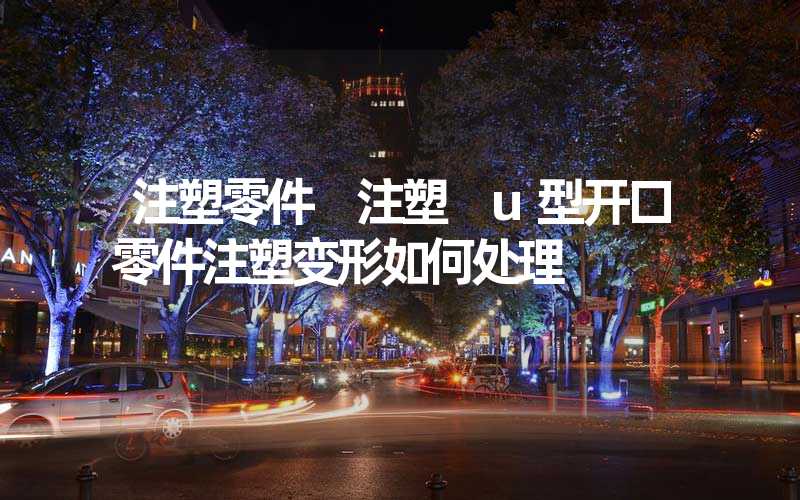 注塑零件 注塑 u型开口零件注塑变形如何处理